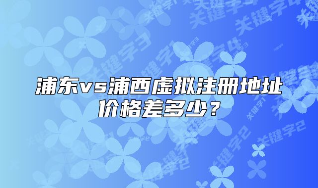 浦東vs浦西虛擬注冊(cè)地址價(jià)格差多少？