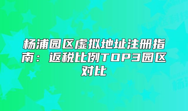 楊浦園區(qū)虛擬地址注冊指南：返稅比例TOP3園區(qū)對比