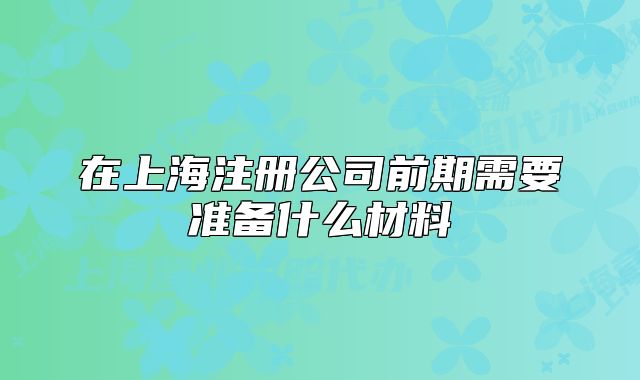 在上海注冊公司前期需要準(zhǔn)備什么材料