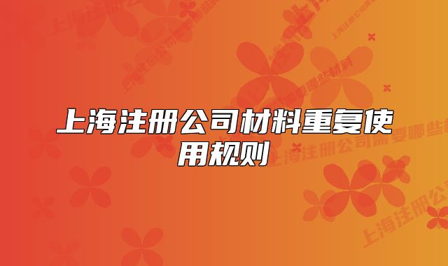 上海注冊(cè)公司材料重復(fù)使用規(guī)則