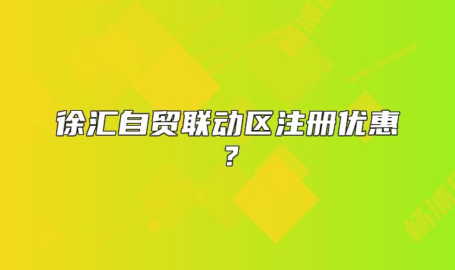 徐匯自貿(mào)聯(lián)動區(qū)注冊優(yōu)惠？