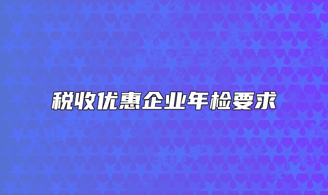 稅收優(yōu)惠企業(yè)年檢要求