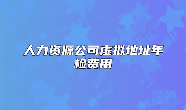 人力資源公司虛擬地址年檢費(fèi)用