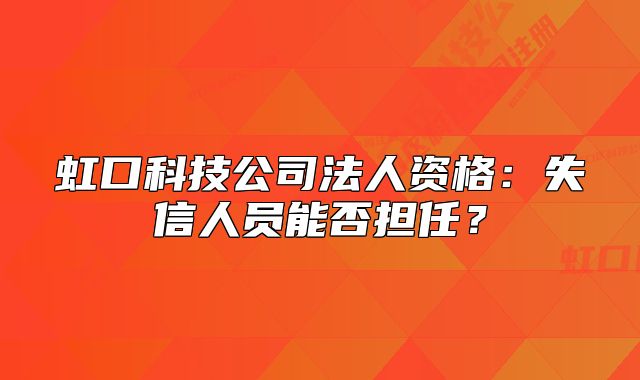虹口科技公司法人資格：失信人員能否擔(dān)任？