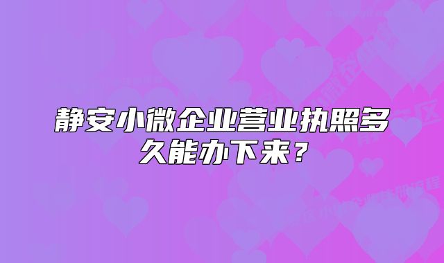 靜安小微企業(yè)營(yíng)業(yè)執(zhí)照多久能辦下來(lái)？
