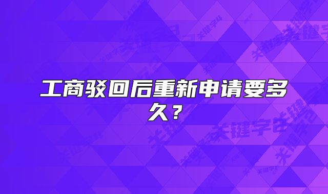工商駁回后重新申請要多久？