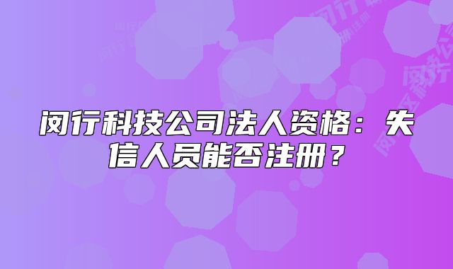 閔行科技公司法人資格：失信人員能否注冊？