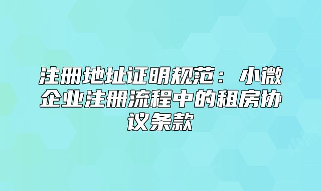 注冊(cè)地址證明規(guī)范：小微企業(yè)注冊(cè)流程中的租房協(xié)議條款