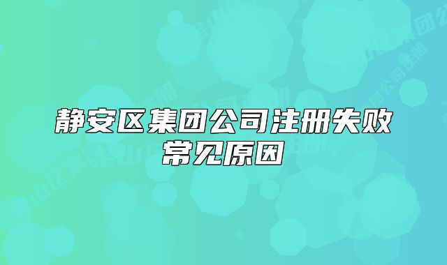 靜安區(qū)集團公司注冊失敗常見原因