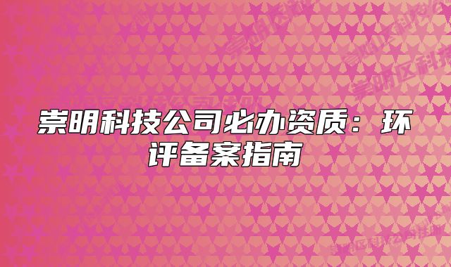 崇明科技公司必辦資質(zhì)：環(huán)評備案指南