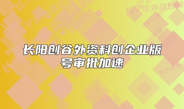 長(zhǎng)陽創(chuàng)谷外資科創(chuàng)企業(yè)版號(hào)審批加速