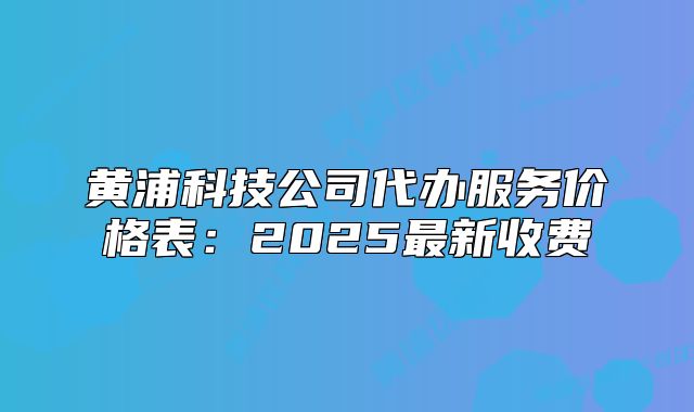 黃浦科技公司代辦服務(wù)價(jià)格表：2025最新收費(fèi)
