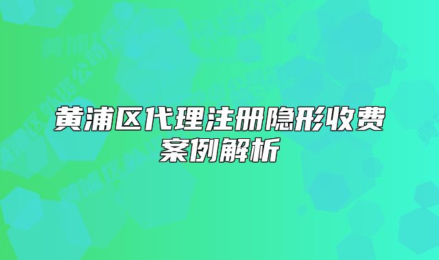 黃浦區(qū)代理注冊隱形收費案例解析