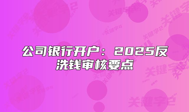 公司銀行開戶：2025反洗錢審核要點