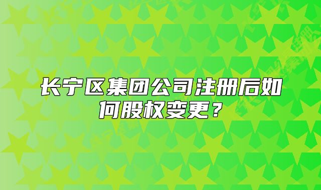 長(zhǎng)寧區(qū)集團(tuán)公司注冊(cè)后如何股權(quán)變更？