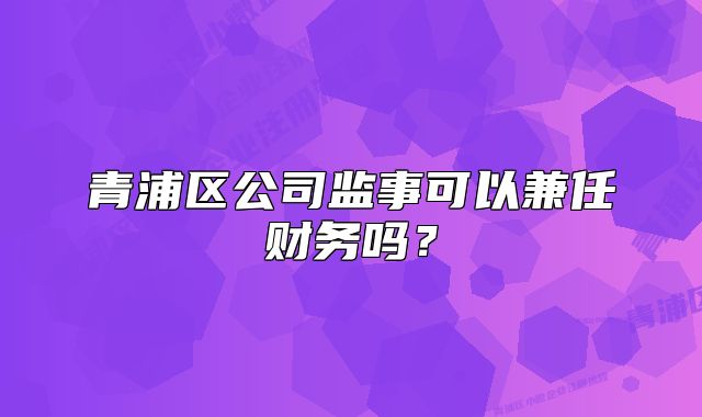 青浦區(qū)公司監(jiān)事可以兼任財務嗎？