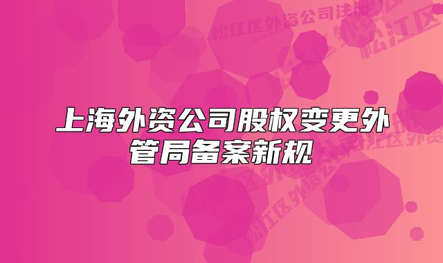 上海外資公司股權(quán)變更外管局備案新規(guī)
