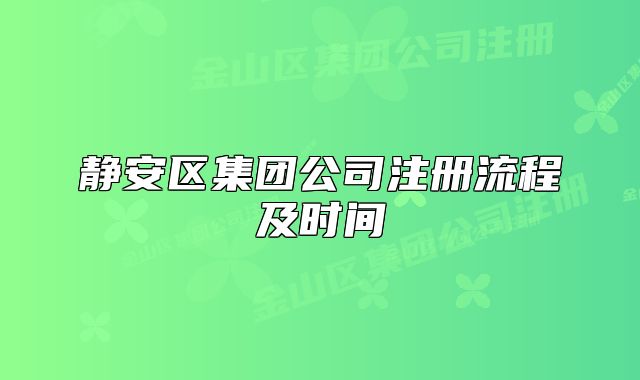 靜安區(qū)集團(tuán)公司注冊流程及時間