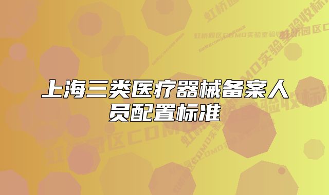 上海三類醫(yī)療器械備案人員配置標(biāo)準(zhǔn)