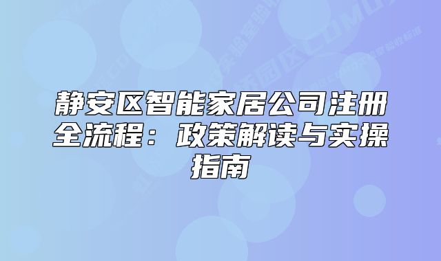 靜安區(qū)智能家居公司注冊全流程：政策解讀與實(shí)操指南