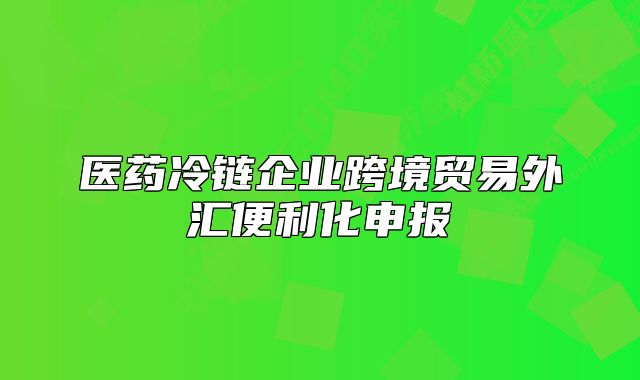 醫(yī)藥冷鏈企業(yè)跨境貿(mào)易外匯便利化申報(bào)
