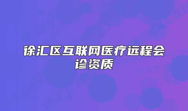 徐匯區(qū)互聯(lián)網(wǎng)醫(yī)療遠(yuǎn)程會(huì)診資質(zhì)