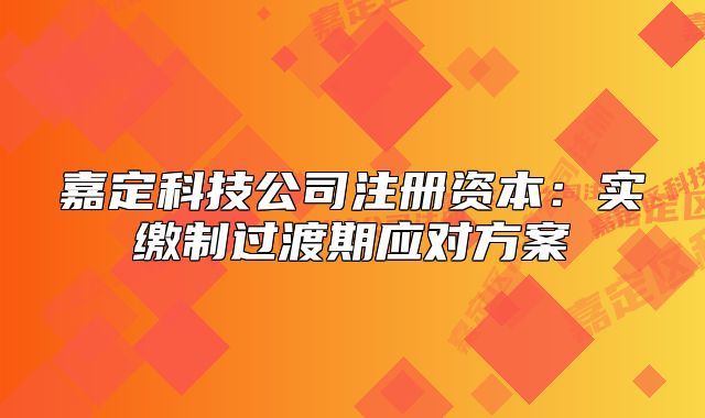 嘉定科技公司注冊(cè)資本：實(shí)繳制過渡期應(yīng)對(duì)方案