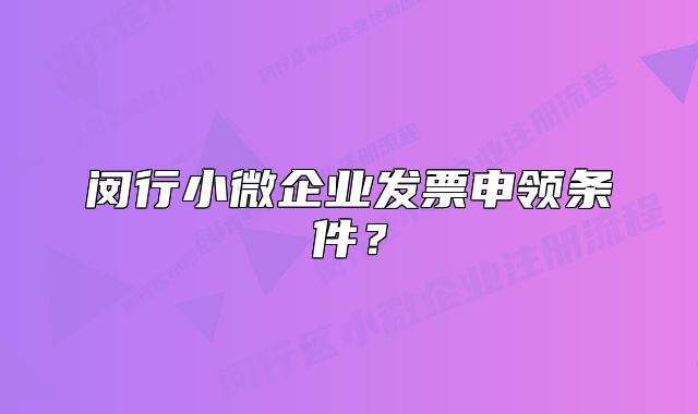 閔行小微企業(yè)發(fā)票申領(lǐng)條件？