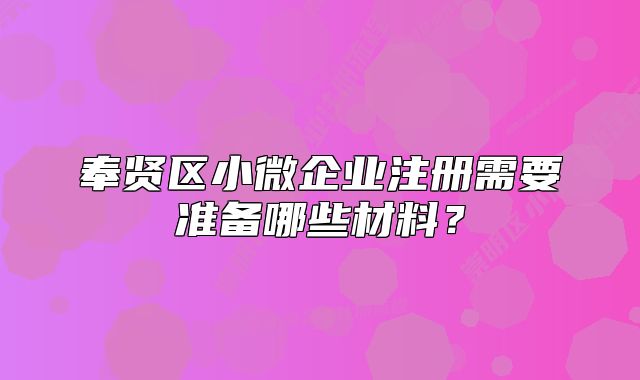 奉賢區(qū)小微企業(yè)注冊需要準備哪些材料？