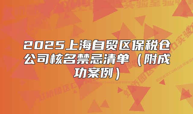2025上海自貿(mào)區(qū)保稅倉(cāng)公司核名禁忌清單（附成功案例）