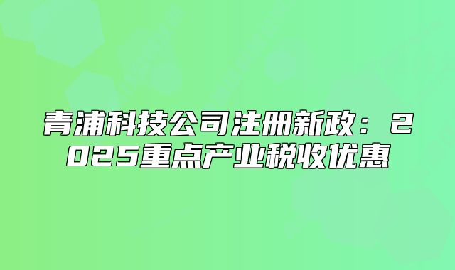 青浦科技公司注冊新政：2025重點(diǎn)產(chǎn)業(yè)稅收優(yōu)惠