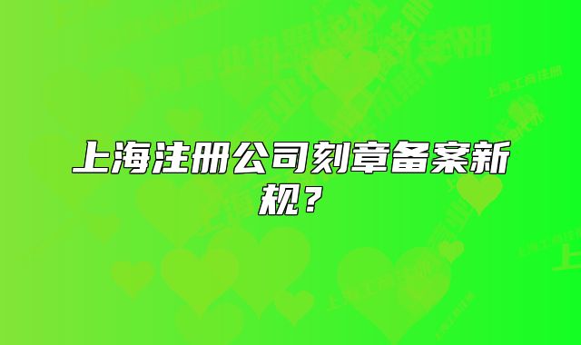 上海注冊(cè)公司刻章備案新規(guī)？