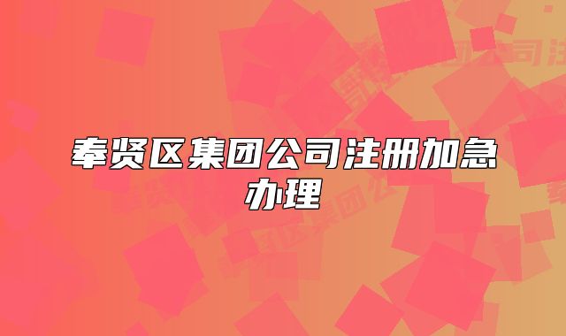 奉賢區(qū)集團(tuán)公司注冊加急辦理