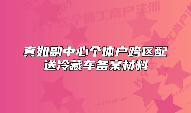 真如副中心個體戶跨區(qū)配送冷藏車備案材料