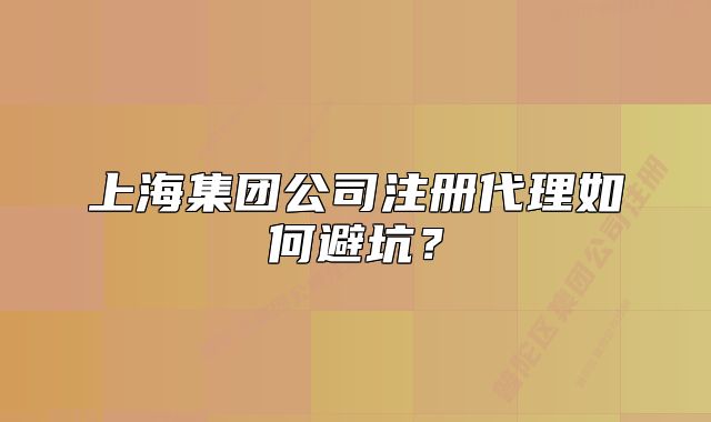 上海集團(tuán)公司注冊代理如何避坑？