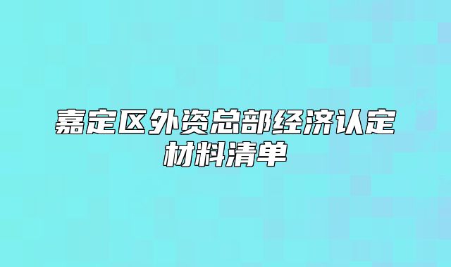 嘉定區(qū)外資總部經(jīng)濟(jì)認(rèn)定材料清單