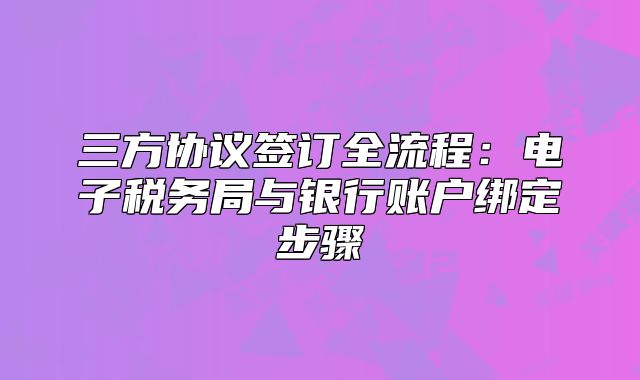 三方協(xié)議簽訂全流程：電子稅務局與銀行賬戶綁定步驟