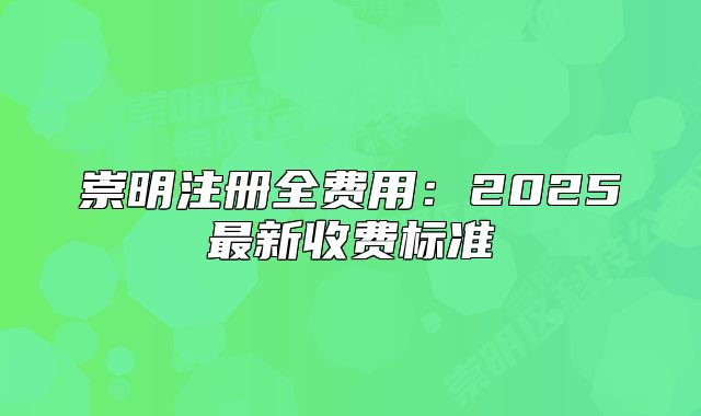 崇明注冊全費用：2025最新收費標準
