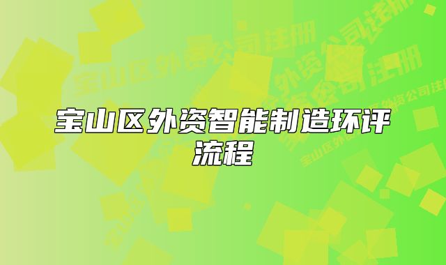 寶山區(qū)外資智能制造環(huán)評流程
