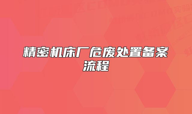 精密機(jī)床廠危廢處置備案流程