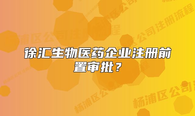 徐匯生物醫(yī)藥企業(yè)注冊前置審批？