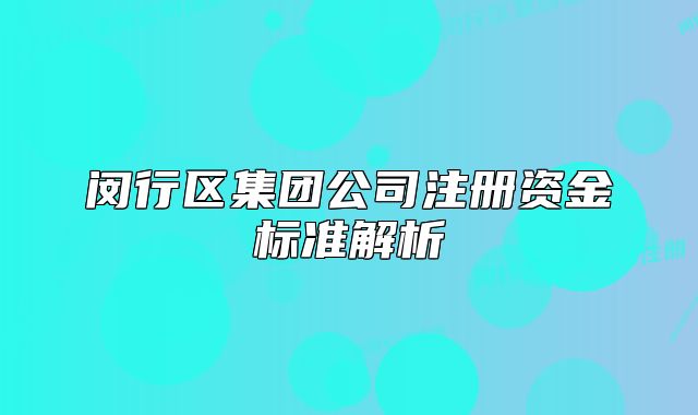 閔行區(qū)集團(tuán)公司注冊資金標(biāo)準(zhǔn)解析