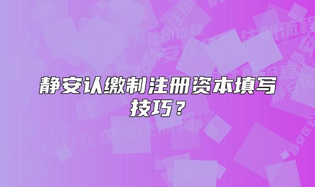 靜安認繳制注冊資本填寫技巧？