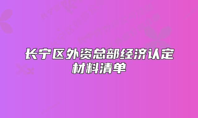 長(zhǎng)寧區(qū)外資總部經(jīng)濟(jì)認(rèn)定材料清單