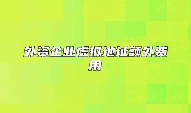 外資企業(yè)虛擬地址額外費(fèi)用