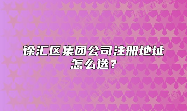 徐匯區(qū)集團(tuán)公司注冊地址怎么選？