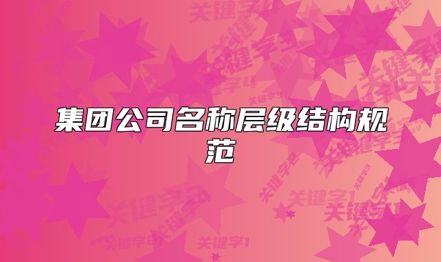 集團公司名稱層級結(jié)構(gòu)規(guī)范