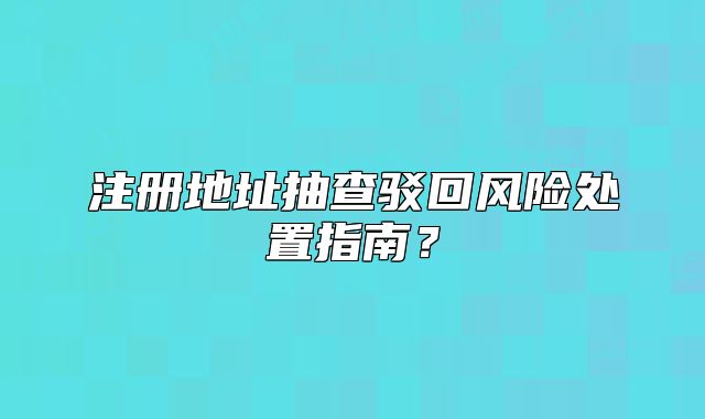 注冊地址抽查駁回風(fēng)險處置指南？