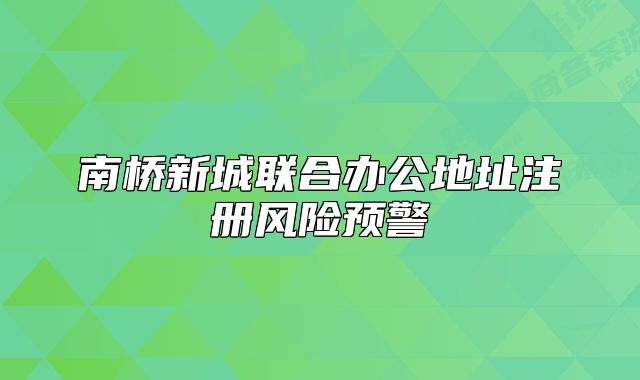 南橋新城聯(lián)合辦公地址注冊(cè)風(fēng)險(xiǎn)預(yù)警