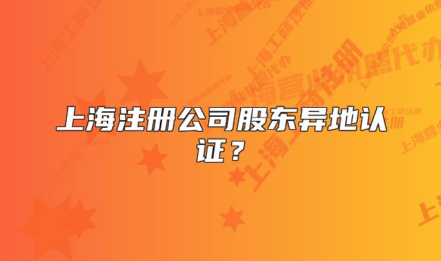 上海注冊(cè)公司股東異地認(rèn)證？